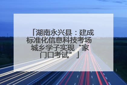 湖南永兴县：建成标准化信息科技考场 城乡学子实现“家门口考试”