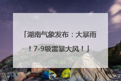 湖南气象发布：大暴雨！7-9级雷暴大风！