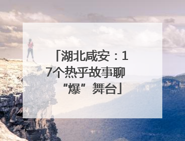 湖北咸安：17个热乎故事聊“爆”舞台