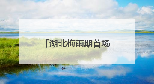 湖北梅雨期首场强降雨来袭 恩施宜昌等多地有大到暴雨局地大暴雨