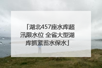 湖北457座水库超汛限水位 全省大型湖库抓紧蓄水保水