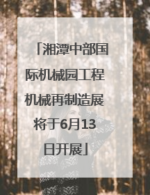 湘潭中部国际机械园工程机械再制造展将于6月13日开展