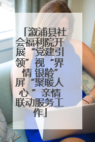溆浦县社会福利院开展“党建引领”视“界情 银龄”屏“聚暖人心 ”亲情联动服务工作