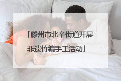 滕州市北辛街道开展非遗竹编手工活动