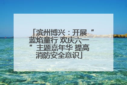 滨州博兴：开展“蓝焰童行 欢庆六一”主题嘉年华 提高消防安全意识