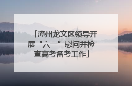 漳州龙文区领导开展“六一”慰问并检查高考备考工作