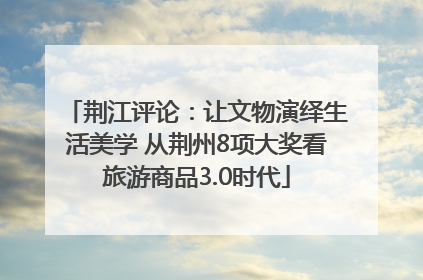 荆江评论：让文物演绎生活美学 从荆州8项大奖看旅游商品3.0时代
