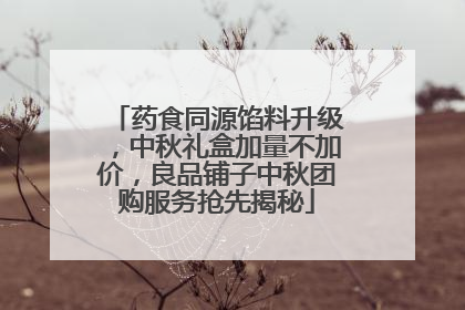 药食同源馅料升级，中秋礼盒加量不加价，良品铺子中秋团购服务抢先揭秘