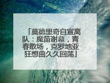 莫德里奇自宣离队：魔笛谢幕，青春散场，克罗地亚狂想曲久久回荡