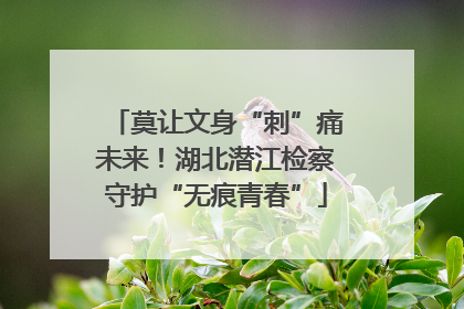 莫让文身“刺”痛未来！湖北潜江检察守护“无痕青春”