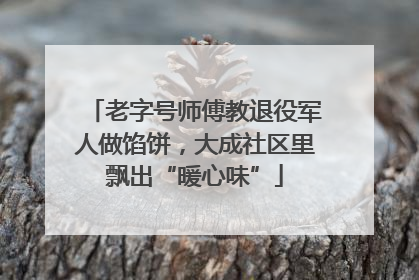 老字号师傅教退役军人做馅饼，大成社区里飘出“暖心味”