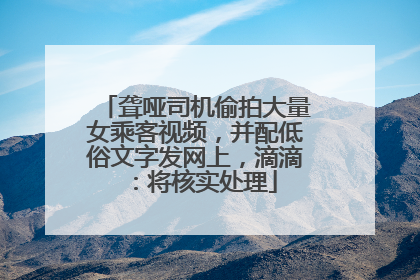 聋哑司机偷拍大量女乘客视频，并配低俗文字发网上，滴滴：将核实处理