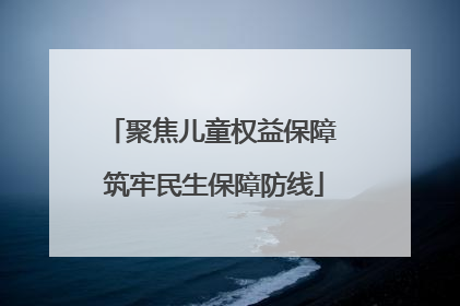 聚焦儿童权益保障 筑牢民生保障防线