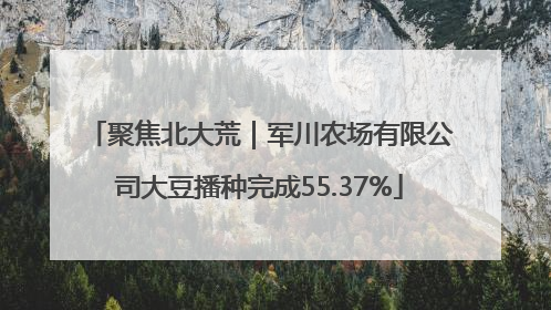聚焦北大荒｜军川农场有限公司大豆播种完成55.37%