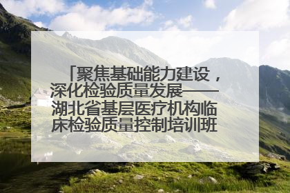 聚焦基础能力建设，深化检验质量发展——湖北省基层医疗机构临床检验质量控制培训班（孝感站）成功举办