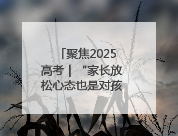 聚焦2025高考｜“家长放松心态也是对孩子的鼓励”