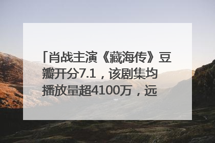 肖战主演《藏海传》豆瓣开分7.1，该剧集均播放量超4100万，远超第二名《折腰》