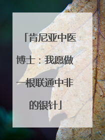 肯尼亚中医博士：我愿做一根联通中非的银针
