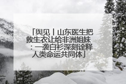 舆见丨山东医生把救生衣让给非洲姐妹：一袭白衫深刻诠释人类命运共同体
