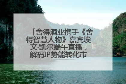 舍得酒业携手《舍得智慧人物》嘉宾埃文·凯尔端午直播，解码IP势能转化市场销量的有效路径