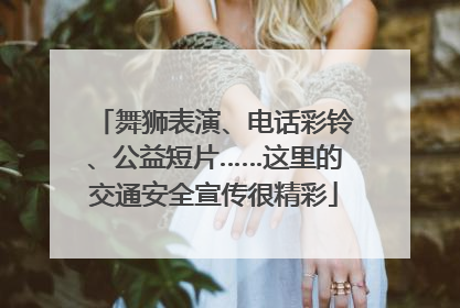 舞狮表演、电话彩铃、公益短片……这里的交通安全宣传很精彩