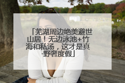芜湖周边绝美避世山居！无边泳池+竹海和私汤，这才是真·野奢度假