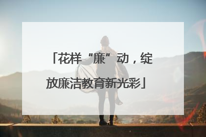 花样“廉”动，绽放廉洁教育新光彩