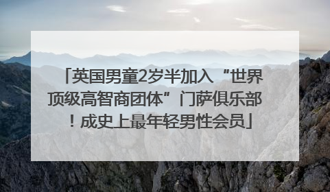 英国男童2岁半加入“世界顶级高智商团体”门萨俱乐部！成史上最年轻男性会员