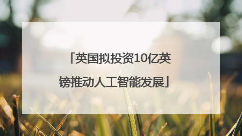 英国拟投资10亿英镑推动人工智能发展