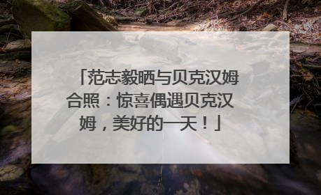 范志毅晒与贝克汉姆合照：惊喜偶遇贝克汉姆，美好的一天！