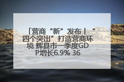 营商“新”发布丨“四个突出”打造营商环境 辉县市一季度GDP增长6.9% 36个重点项目落地