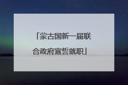 蒙古国新一届联合政府宣誓就职