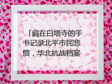 藏在白塔寺的手书记录北平市民悲愤，华北抗战档案首次集中展示