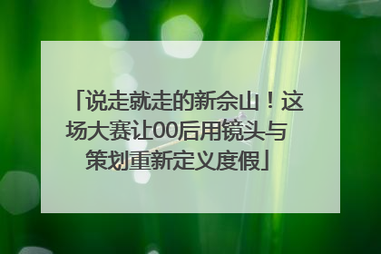 说走就走的新佘山！这场大赛让00后用镜头与策划重新定义度假