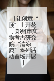 让创意“顶”上开花，郑州市文物考古研究院“清凉一夏”系列活动首场开展