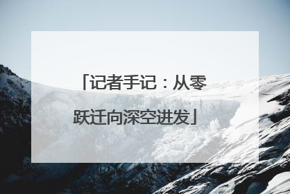 记者手记：从零跃迁向深空进发