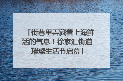 街巷里弄藏着上海鲜活的气息！徐家汇街道璀璨生活节启幕
