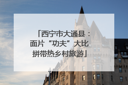 西宁市大通县：面片“功夫”大比拼带热乡村旅游