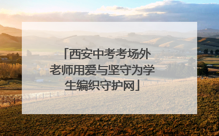 西安中考考场外 老师用爱与坚守为学生编织守护网