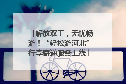 解放双手，无忧畅游！“轻松游河北”行李寄递服务上线