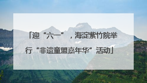 迎“六一”，海淀紫竹院举行“非遗童盟嘉年华”活动