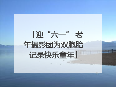 迎“六一” 老年摄影团为双胞胎记录快乐童年