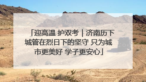 迎高温 护双考｜济南历下城管在烈日下的坚守 只为城市更美好 学子更安心