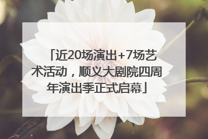 近20场演出+7场艺术活动，顺义大剧院四周年演出季正式启幕