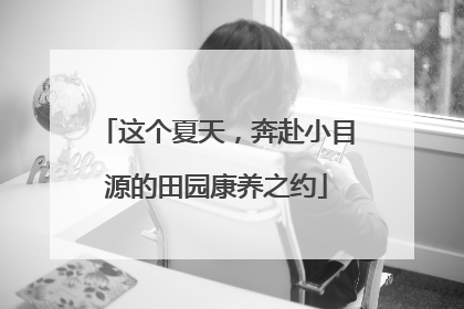 这个夏天，奔赴小目源的田园康养之约