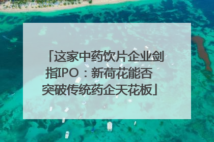 这家中药饮片企业剑指IPO：新荷花能否突破传统药企天花板