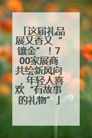 这届礼品展又香又“镶金”！700家展商共绘新风向，年轻人喜欢“有故事的礼物”