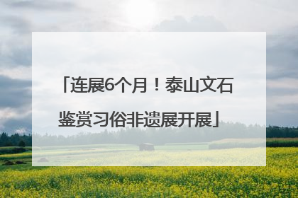 连展6个月！泰山文石鉴赏习俗非遗展开展