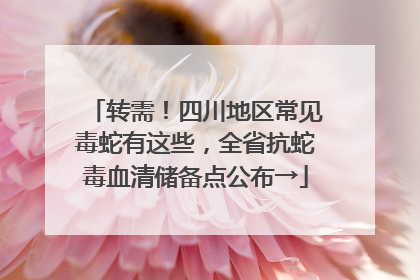 转需！四川地区常见毒蛇有这些，全省抗蛇毒血清储备点公布→