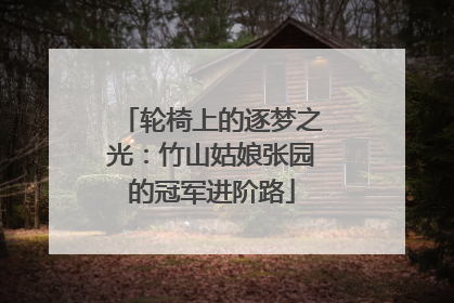 轮椅上的逐梦之光：竹山姑娘张园的冠军进阶路